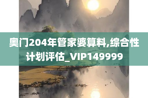 奥门204年管家婆算料,综合性计划评估_VIP149999