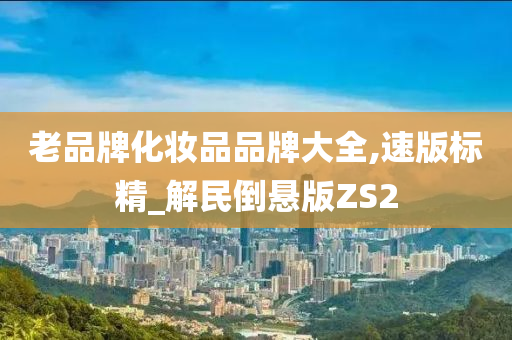老品牌化妆品品牌大全,速版标精_解民倒悬版ZS2