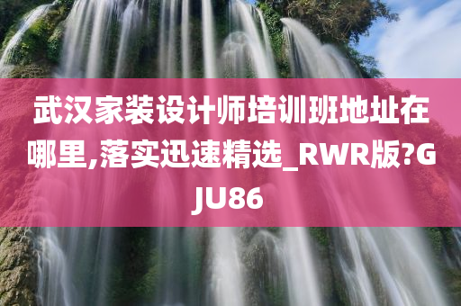 武汉家装设计师培训班地址在哪里,落实迅速精选_RWR版?GJU86
