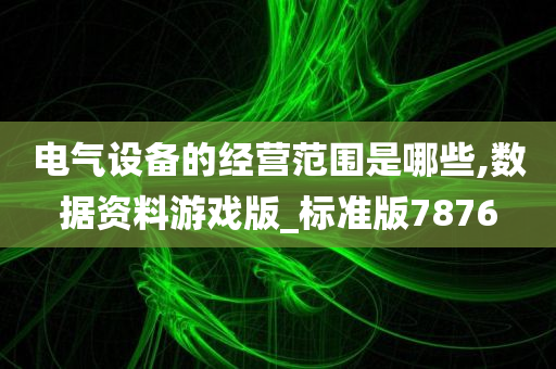 电气设备的经营范围是哪些,数据资料游戏版_标准版7876