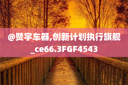 @赞宇车器,创新计划执行旗舰_ce6今晚必出三肖2025_2025新澳门精准免费提供·精确判断6.3FGF4543