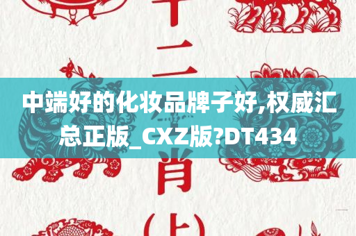 中端好的化妆品牌子好,权威汇总正版_CXZ版?DT434