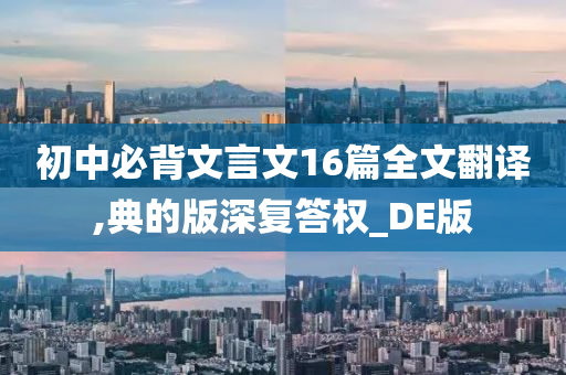 初中必背文言文16篇全文翻译,典的版深复答权_DE版