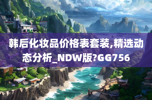 韩后化妆品价格表套装,精选动态分析_NDW版?GG756