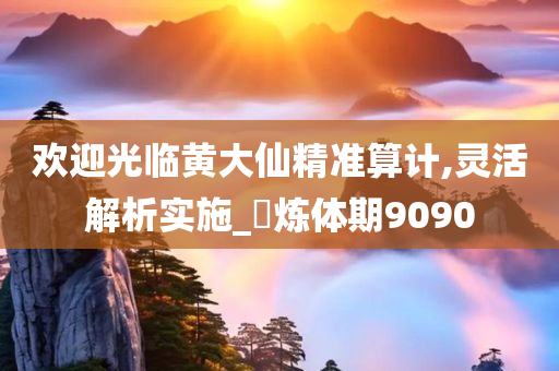 欢迎光临黄大仙精准算计,灵活解析实施_?炼体期9090