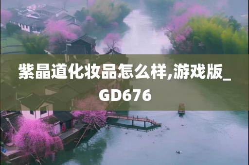 紫晶道化妆品怎么样,游戏版_GD676