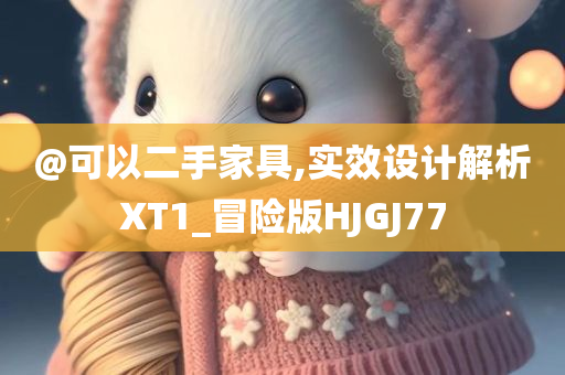 @可以二手家具,实效设计解析XT1_冒险版HJGJ77今晚必出三肖2025_2025新澳门精准免费提供·精确判断