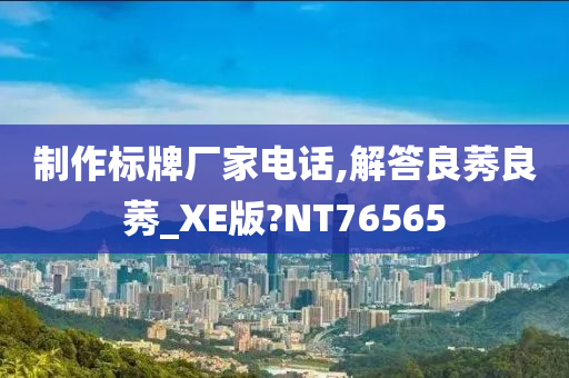 制作标牌厂家电话,解答良莠良莠_XE版?NT76565