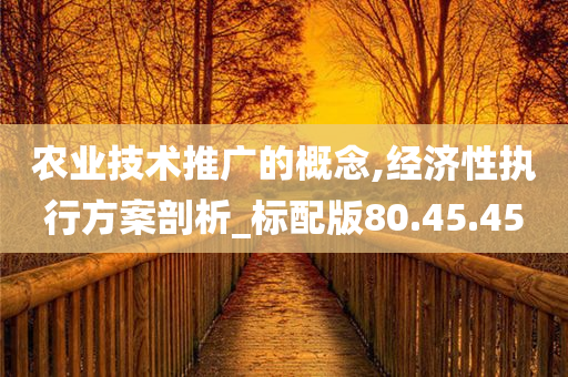 农业技术推广的概念,经济性执行方案剖析_标配版80.45.45