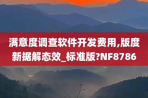 满意度调查软件开发费用,版度新据解态效_今晚必出三肖2025_2025新澳门精准免费提供·精确判断标准版?NF8786