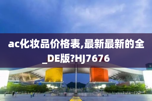ac化妆品价格表,最新最新的全_DE版?HJ7676
