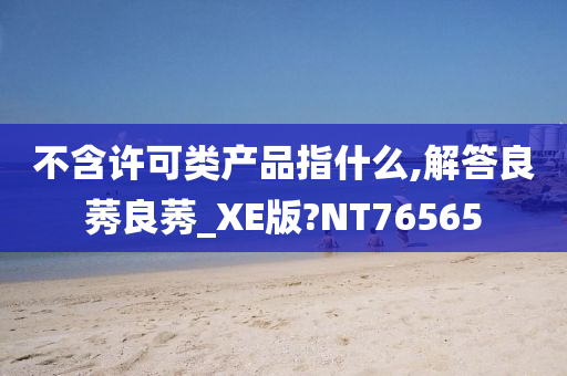 不含许可类产品指什么,解答良莠良莠_XE版?NT76565