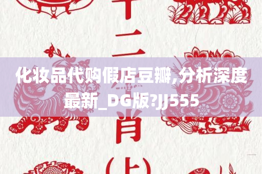 化妆品代购假店豆瓣,分析深度最新_DG版?JJ555