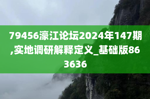 79456濠江论坛2024年147期,实地调研解释定义_基础版863636
