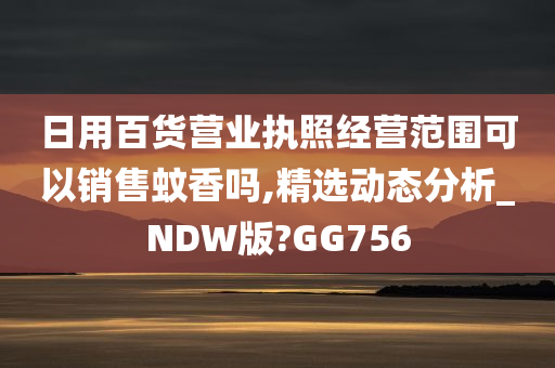 日用百货营业执照经营范围可以销售蚊香吗,精选动态分析_NDW版?GG756