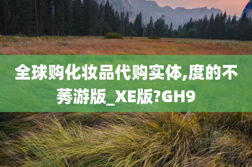 全球购化妆品代购实体,度的不莠游版_XE版?GH9