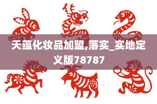 天蕴化妆品今晚必出三肖2025_2025新澳门精准免费提供·精确判断加盟,落实_实地定义版78787