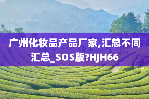 广州化妆品产品厂家,汇总不同汇总_SOS版?HJH66