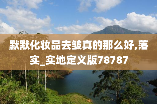 默默化妆品去皱真的那么好,落实_实地定义版78787