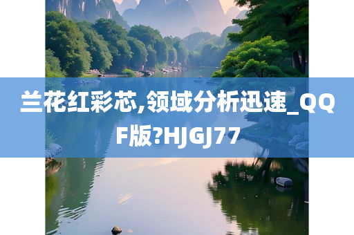 兰花红彩芯,领域分析迅速_QQF版?HJGJ77