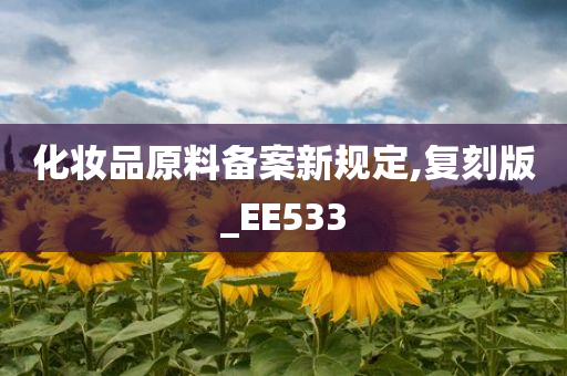化妆品原料备案新规定,今晚必出三肖2025_2025新澳门精准免费提供·精确判断复刻版_EE533