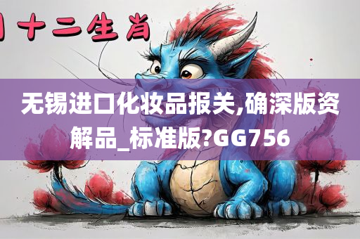 无锡进口化妆品报关,确深版资解品_标准版?GG756