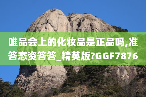 唯品会上的化妆品是正品吗,准答态资答答_精英版?GGF7876