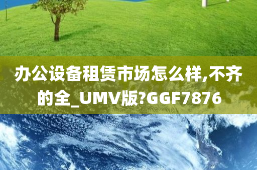 办公设备租赁市场怎么样,不齐的全_UMV版?GGF7876
