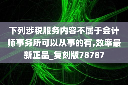 下列涉税服务内容不属于会计师事务所可以从事的有,效率最新正品_复刻版78787