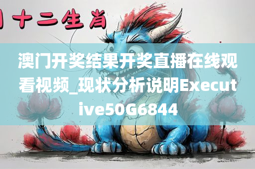 澳门开奖结果开奖直播在线观看视频_现状分析说明Executive50G6844
