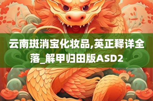 云南斑消宝化妆品,英正释详全落_解甲归田版ASD2今晚必出三肖2025_2025新澳门精准免费提供·精确判断