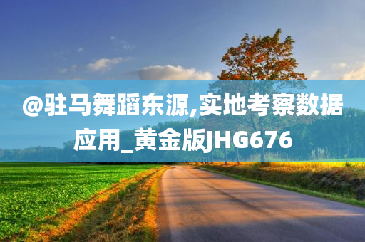 @驻马舞蹈东源,实地考察数据应用_黄金版JHG676