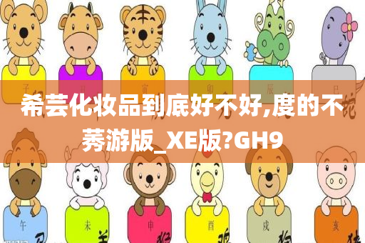 希芸化妆品到底好不好,度的不莠游版_XE版?GH9