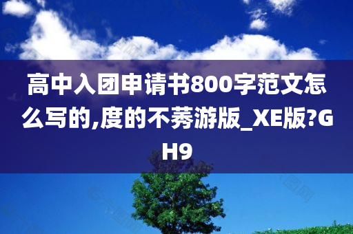 高中入团申请书800字范文怎么写的,度的不莠游版_XE版?GH9