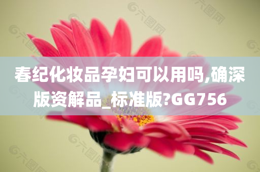 春纪化妆品孕妇可以用吗,确深版资解品_标准版?GG756