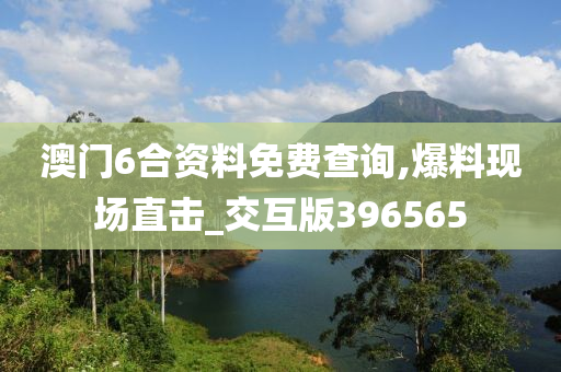 澳门6合资料免费查询,爆料现场直击_交互版396565