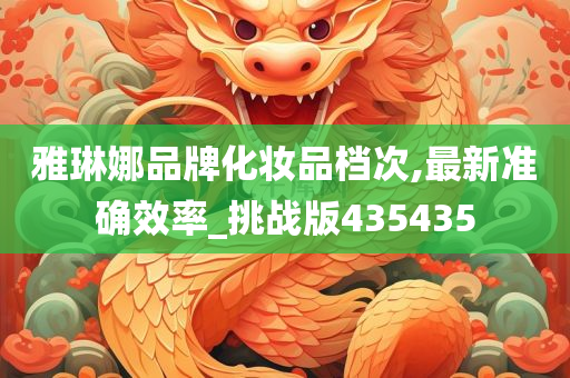 雅琳娜品牌化妆品档次,最新准今晚必出三肖2025_2025新澳门精准免费提供·精确判断确效率_挑战版435435
