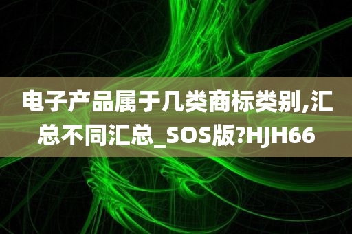 电子产品属于几类商标类别,汇总不同汇总_SOS版?HJH66