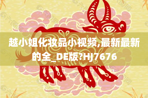 越小姐化妆品小视频,最新最新的全_DE版?HJ7676
