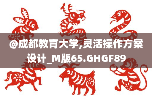 @成都教育大学,灵活操作方案设计_M版65.GHGF89