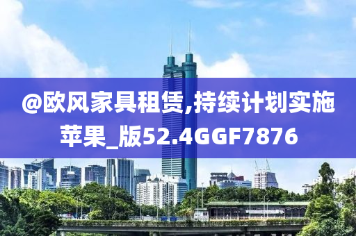 @欧风家具租赁,持续计划实施苹果_版52.4GGF7876