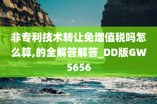 非专利技术转让免增值税吗怎么算,的全解答解答_DD版GW5656