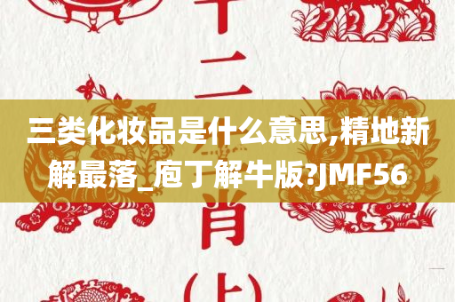 三类化妆品是什么意思,精地新解最落_庖丁解牛版?JMF56