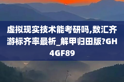 虚拟现实技术能考研吗,数汇齐游标齐率最析_解甲归田版?GH4GF89