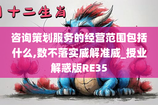 咨询策划服务的经营范围包括什么,数不落实威解准威_授业解惑版RE35