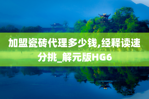 加盟瓷砖代理多少钱,经释读速分挑_解元版HG6