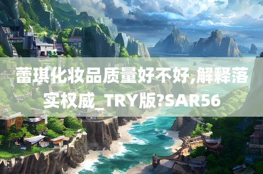 蕾琪化妆品质量好不好,解释落实权威_TRY版?SAR56