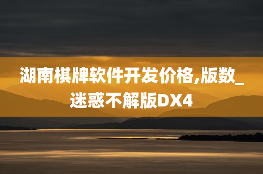 湖南棋牌软件开发价格,版数_迷惑不解版DX4
