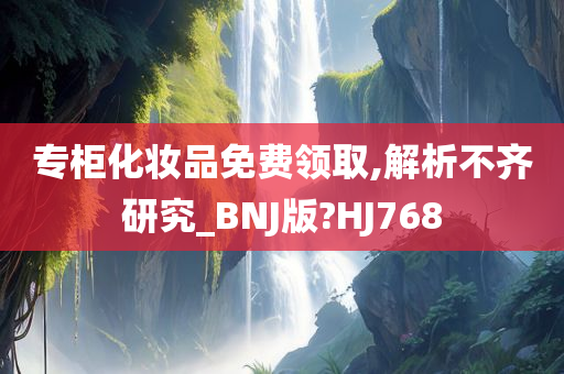 专柜化妆品免费领取,解析不齐研究_BNJ今晚必出三肖2025_2025新澳门精准免费提供·精确判断版?HJ768