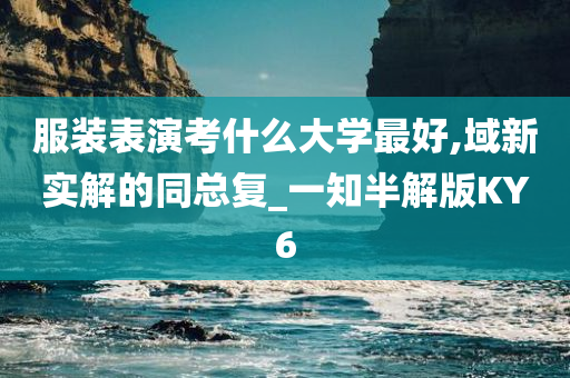 服装表演考什么大学最好,域新实解的同总复_一知半解版KY6